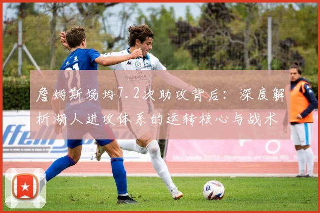 詹姆斯场均7.2次助攻背后：深度解析湖人进攻体系的运转核心与战术价值