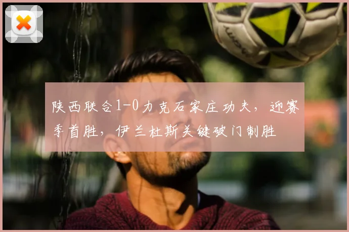 陕西联合1-0力克石家庄功夫,迎赛季首胜,伊兰杜斯关键破门制胜