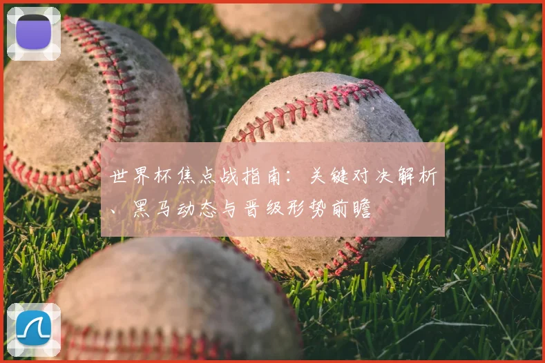 世界杯焦点战指南:关键对决解析、黑马动态与晋级形势前瞻