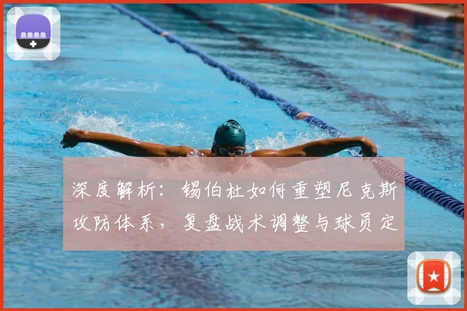 深度解析：锡伯杜如何重塑尼克斯攻防体系，复盘战术调整与球员定位