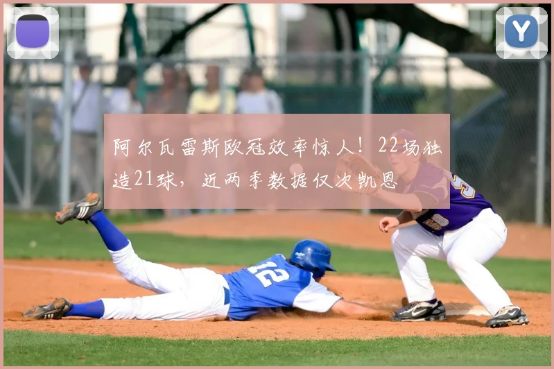 阿尔瓦雷斯欧冠效率惊人！22场独造21球，近两季数据仅次凯恩