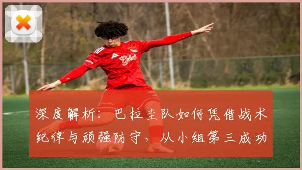 深度解析：巴拉圭队如何凭借战术纪律与顽强防守，从小组第三成功逆袭晋级