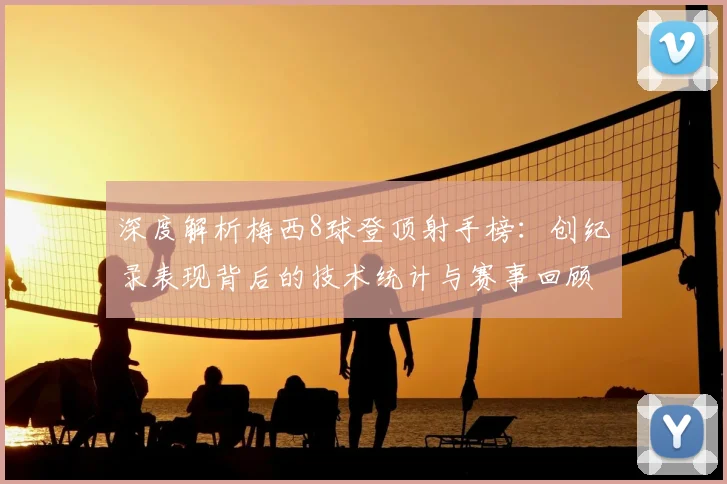 深度解析梅西8球登顶射手榜:创纪录表现背后的技术统计与赛事回顾