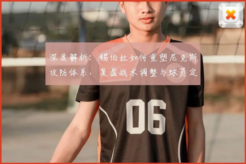 深度解析:锡伯杜如何重塑尼克斯攻防体系,复盘战术调整与球员定位
